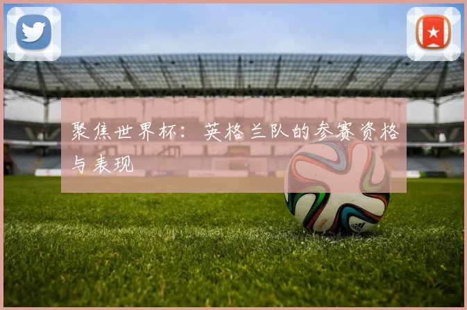 聚焦世界杯：英格兰队的参赛资格与表现
