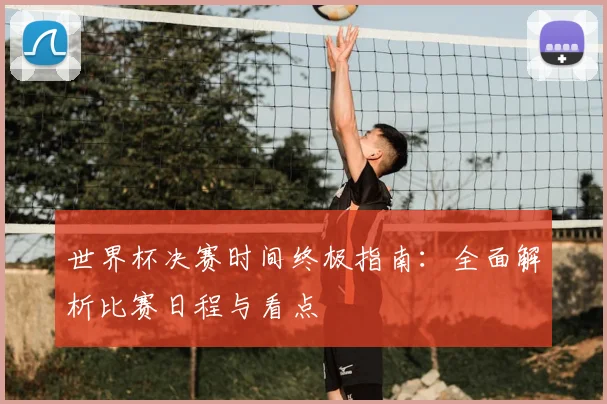 世界杯决赛时间终极指南:全面解析比赛日程与看点