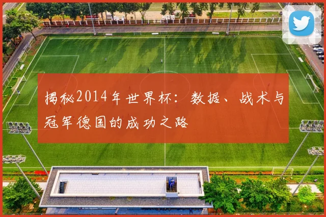 揭秘2014年世界杯：数据、战术与冠军德国的成功之路
