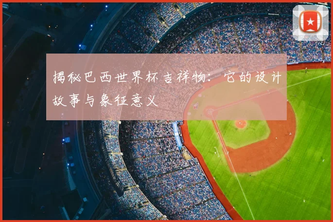 揭秘巴西世界杯吉祥物:它的设计故事与象征意义