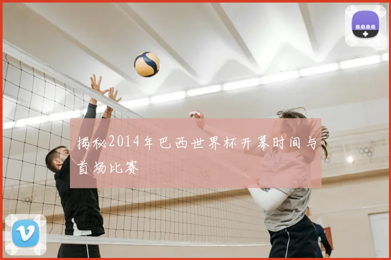 揭秘2014年巴西世界杯开幕时间与首场比赛