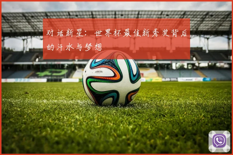对话新星:世界杯最佳新秀奖背后的汗水与梦想