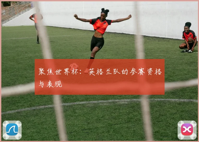 聚焦世界杯：英格兰队的参赛资格与表现
