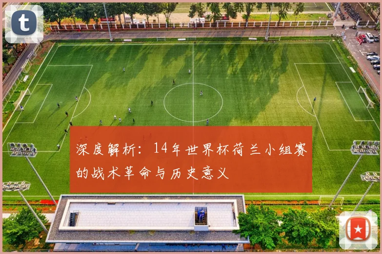 深度解析:14年世界杯荷兰小组赛的战术革命与历史意义