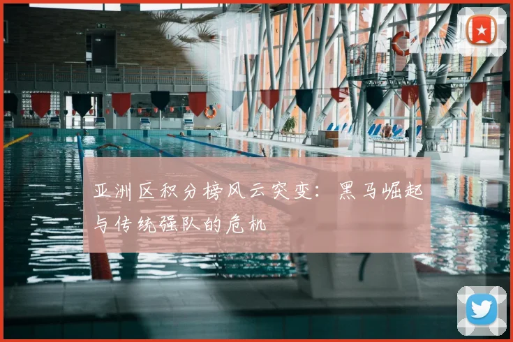 亚洲区积分榜风云突变:黑马崛起与传统强队的危机