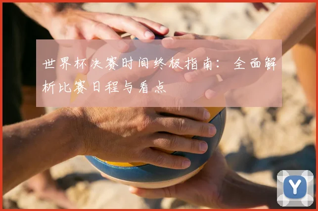 世界杯决赛时间终极指南：全面解析比赛日程与看点