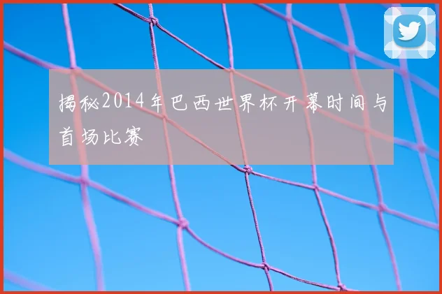 揭秘2014年巴西世界杯开幕时间与首场比赛