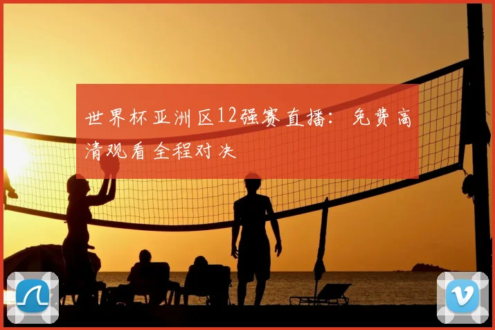 世界杯亚洲区12强赛直播:免费高清观看全程对决