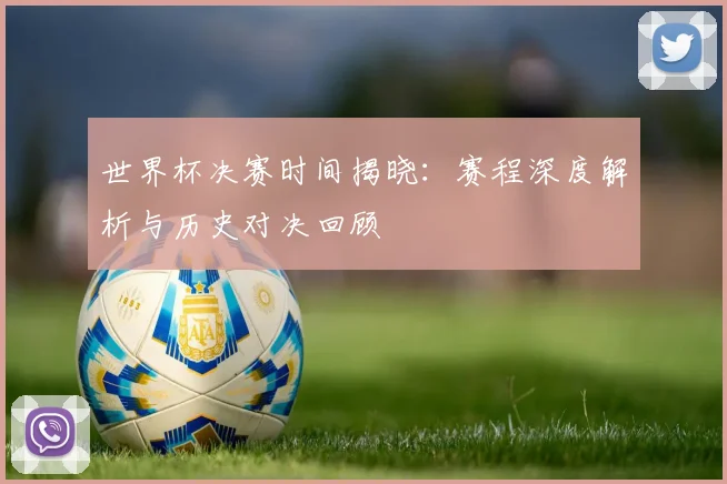 世界杯决赛时间揭晓:赛程深度解析与历史对决回顾