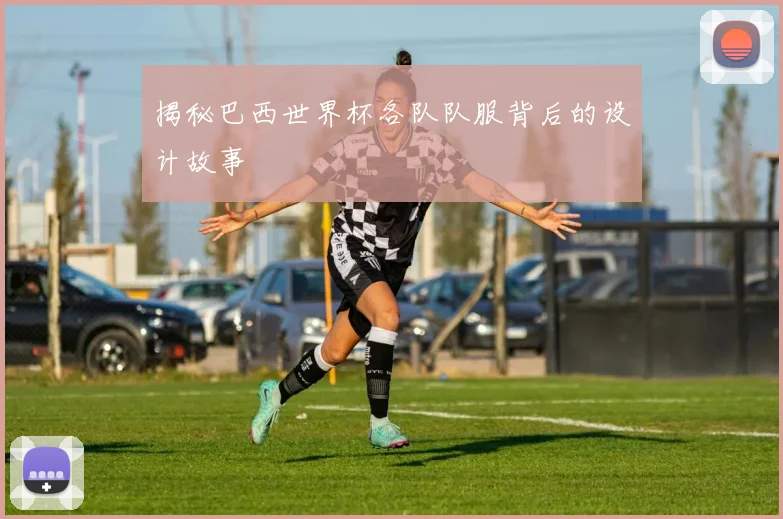 揭秘巴西世界杯各队队服背后的设计故事
