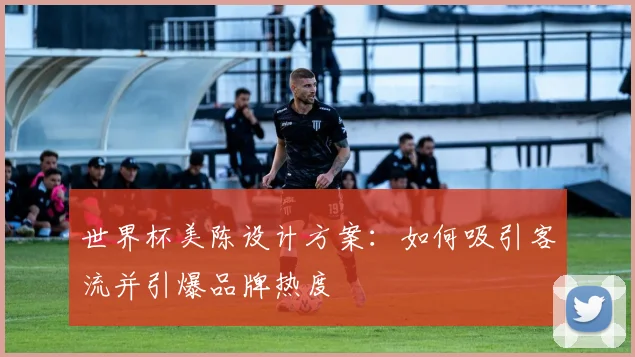 世界杯美陈设计方案：如何吸引客流并引爆品牌热度