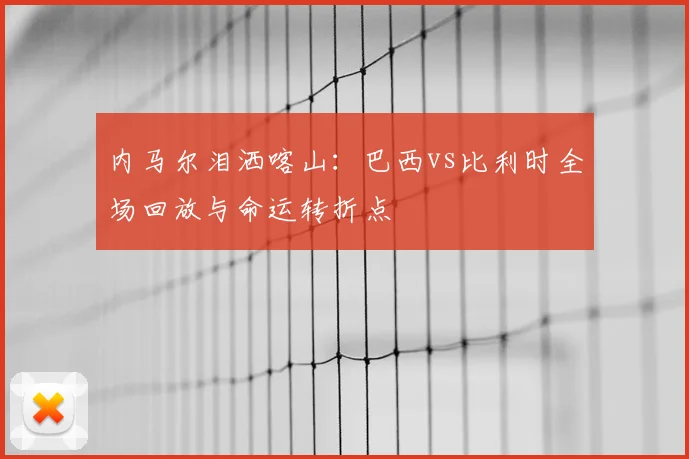 内马尔泪洒喀山：巴西vs比利时全场回放与命运转折点