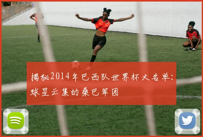 揭秘2014年巴西队世界杯大名单：球星云集的桑巴军团