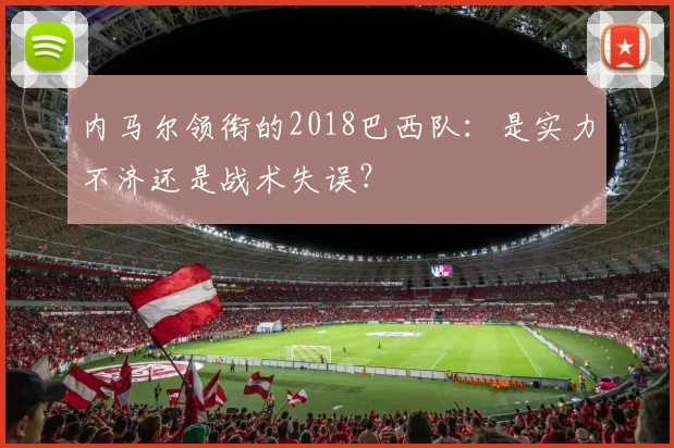 内马尔领衔的2018巴西队：是实力不济还是战术失误？