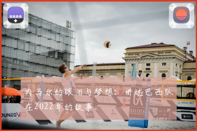 内马尔的眼泪与梦想：讲述巴西队在2022年的故事。