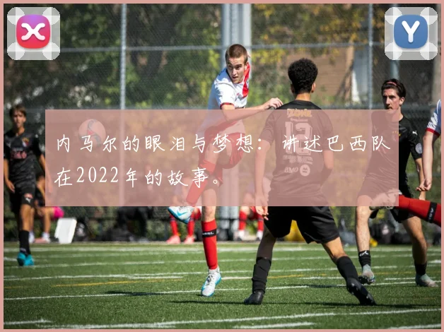 内马尔的眼泪与梦想：讲述巴西队在2022年的故事。