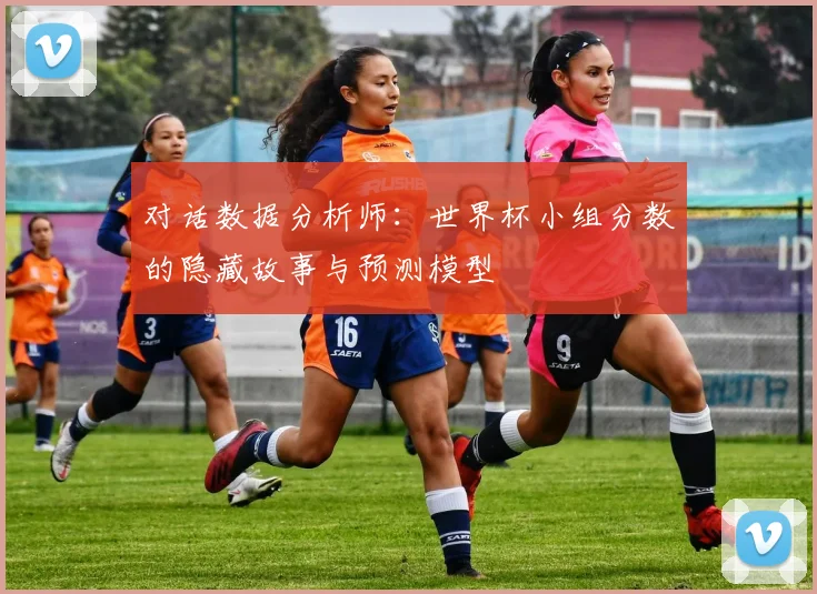 对话数据分析师:世界杯小组分数的隐藏故事与预测模型