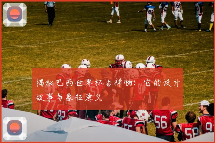 揭秘巴西世界杯吉祥物:它的设计故事与象征意义
