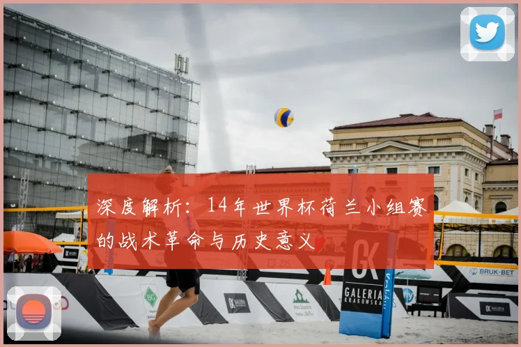 深度解析:14年世界杯荷兰小组赛的战术革命与历史意义