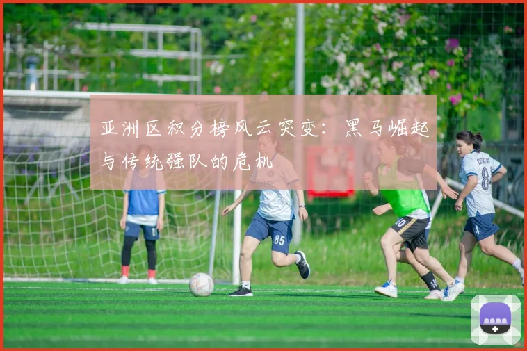 亚洲区积分榜风云突变:黑马崛起与传统强队的危机